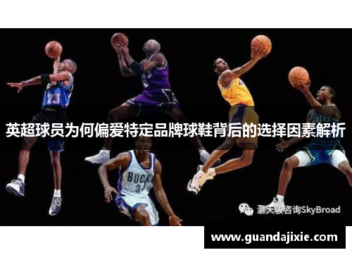 英超球员为何偏爱特定品牌球鞋背后的选择因素解析