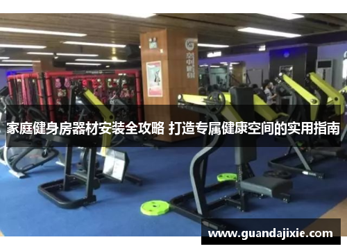 家庭健身房器材安装全攻略 打造专属健康空间的实用指南