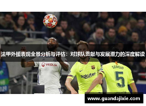 法甲外援表现全景分析与评估：对球队贡献与发展潜力的深度解读