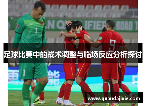 足球比赛中的战术调整与临场反应分析探讨